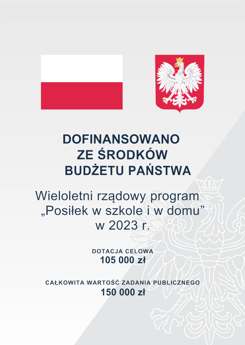 Grafika o treści DOFINANSOWANO ZE ŚRODKÓW BUDŻETU PAŃSTWA  Wieloletni rządowy program „Posiłek w szkole i w domu” w 2023 r. DOTACJA CELOWA 105 000 zł CAŁKOWITA WARTOŚĆ ZADANIA PUBLICZNEGO 150 000 zł