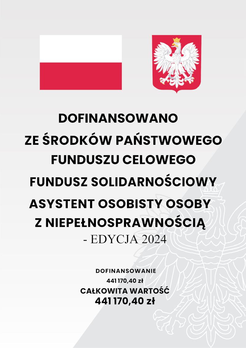 Grafika z flagą Polski oraz Godłem Polski i napisem o treści: DOFINANSOWANO ZE ŚRODKÓW PAŃSTWOWEGO FUNDUSZU CELOWEGO FUNDUSZ SOLIDARNOŚCIOWY ASYSTENT OSOBISTY OSOBY  Z NIEPEŁNOSPRAWNOŚCIĄ - EDYCJA 2024 DOFINANSOWANIE 441 170,40 zł CAŁKOWITA WARTOŚĆ 441 170,40 zł