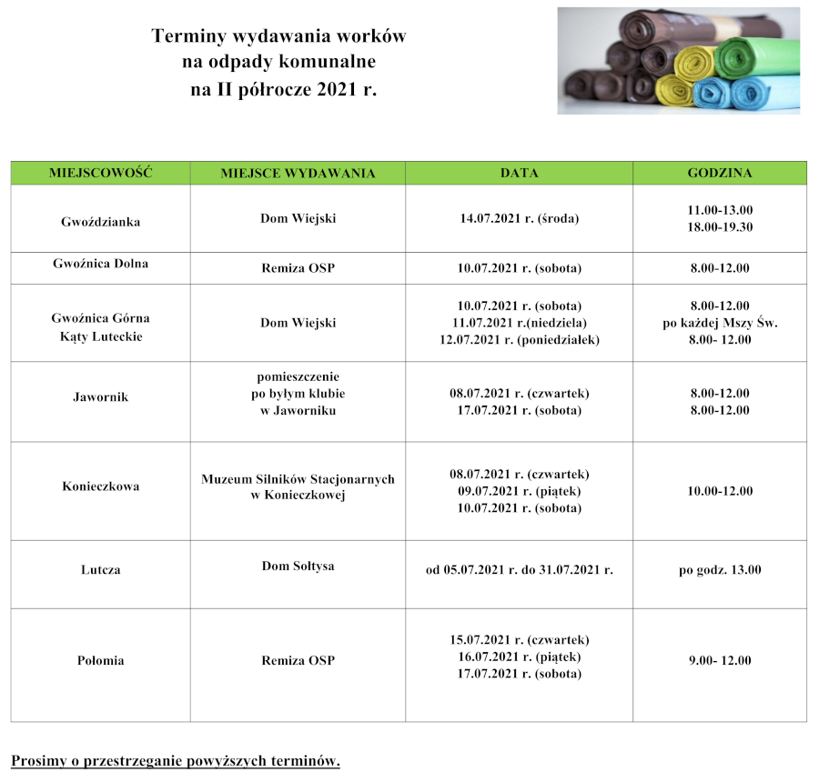 Inforgrafika zawierająca informację o termiach wydawania worków na II półrocze 2021 r.: Gwoździanka Dom Wiejski 14.07.2021 r. (środa) godzina 11.00-13.00 i 18.00-19.30, Gwoźnica Dolna Remiza OSP 10.07.2021 r. (sobota) godzina 8.00-12.00, Gwoźnica Górna Kąty Luteckie Dom Wiejski 10.07.2021 r. i 12.07.2021 (sobota i poniedziałek) godzina 8.00-12.00, 11.07.2021 r.(niedziela) po każdej Mszy Św. Jawornik pomieszczenie po byłym klubie w Jaworniku 08.07.2021 r. (czwartek) oraz 17.07.2021 r. (sobota) godzina 8.00-12.00 Konieczkowa Muzeum Silników Stacjonarnych w Konieczkowej 08.07.2021 r. (czwartek), 09.07.2021 r. (piątek), 10.07.2021 r. (sobota) godzina 10.00-12.00 Lutcza Dom Sołtysa od 05.07.2021 r. do 31.07.2021 r. po godzinie 13.00 Połomia Remiza OSP 15.07.2021 r. (czwartek), 16.07.2021 r. (piątek), 17.07.2021 r. (sobota) godzina 9.00- 12.00