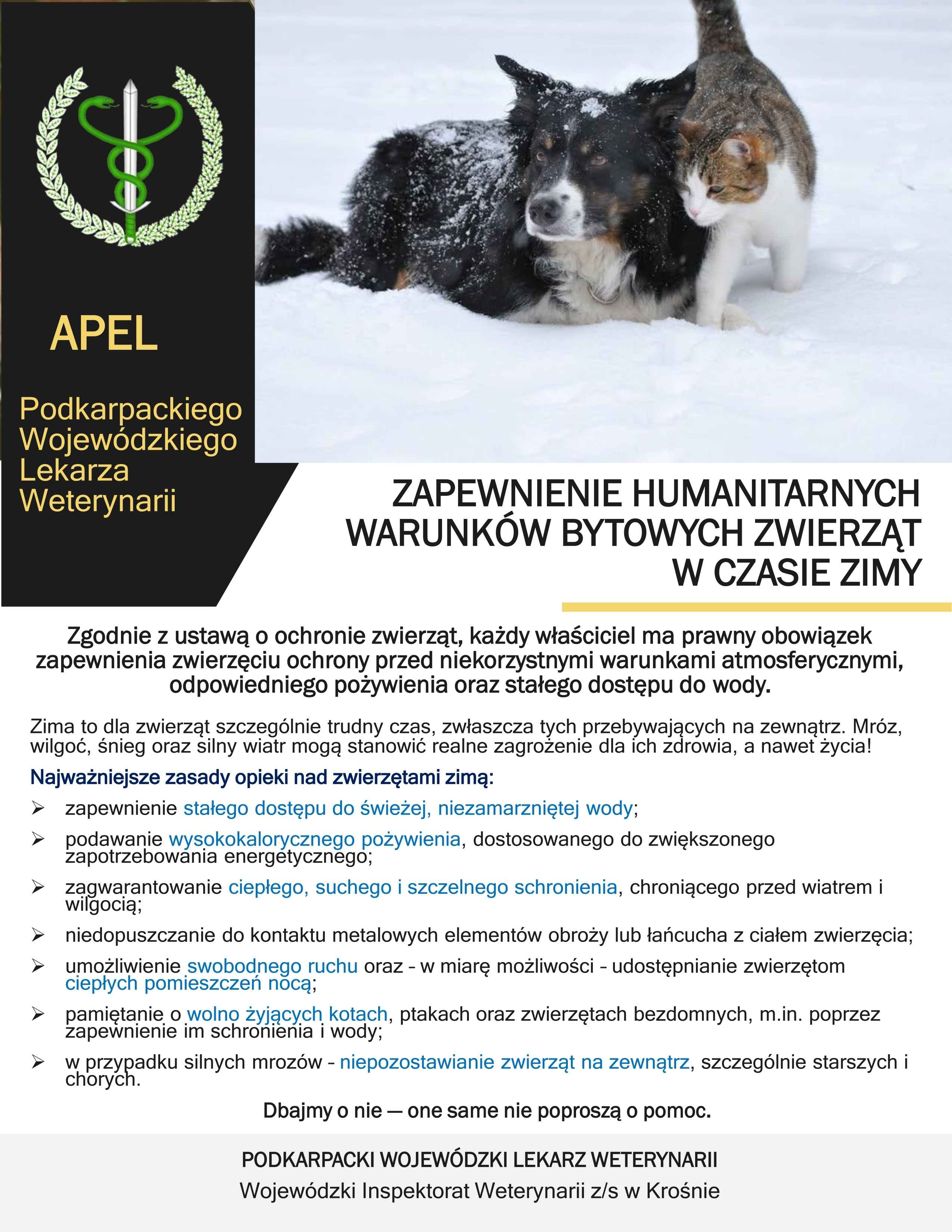Plakat informacyjny z apelem Podkarpackiego Wojewódzkiego Lekarza Weterynarii dotyczącym zapewnienia humanitarnych warunków bytowych zwierząt w czasie zimy. Po lewej stronie znajduje się czarne tło z zielonym logotypem weterynarii oraz żółtym napisem „APEL Podkarpackiego Wojewódzkiego Lekarza Weterynarii”. Po prawej stronie widnieje zdjęcie psa leżącego na śniegu, do którego przytula się kot – oba zwierzęta są pokryte śniegiem. Pod zdjęciem znajduje się tytuł: „Zapewnienie humanitarnych warunków bytowych zwierząt w czasie zimy”. Niżej znajduje się treść przypominająca o obowiązkach właścicieli zwierząt podczas zimy, takich jak: dostęp do wody, wysokokaloryczne pożywienie, ciepłe schronienie, unikanie kontaktu metalu z ciałem zwierzęcia, możliwość ruchu, pomoc bezdomnym zwierzętom. Na dole apel kończy się wezwaniem do działania i podpisem Wojewódzkiego Lekarza Weterynarii.