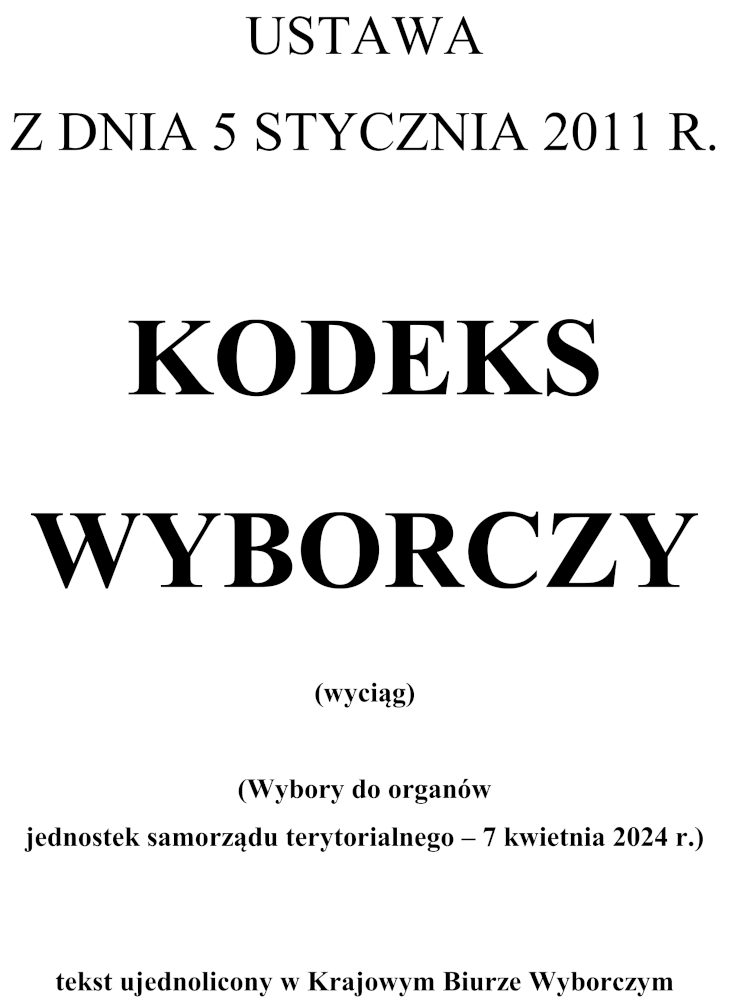 USTAWA Z DNIA 5 STYCZNIA 2011 R. KODEKS WYBORCZY (wyciąg) (Wybory do organów jednostek samorządu terytorialnego – 7 kwietnia 2024 r.) tekst ujednolicony w Krajowym Biurze Wyborczym